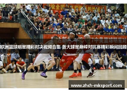 欧洲篮球明星精彩对决视频合集 各大球星巅峰对抗赛精彩瞬间回顾