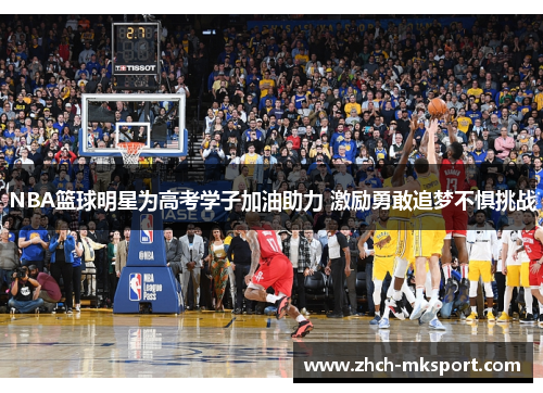 NBA篮球明星为高考学子加油助力 激励勇敢追梦不惧挑战