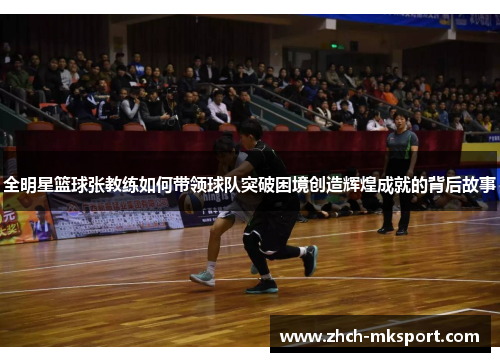全明星篮球张教练如何带领球队突破困境创造辉煌成就的背后故事
