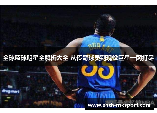 全球篮球明星全解析大全 从传奇球员到现役巨星一网打尽