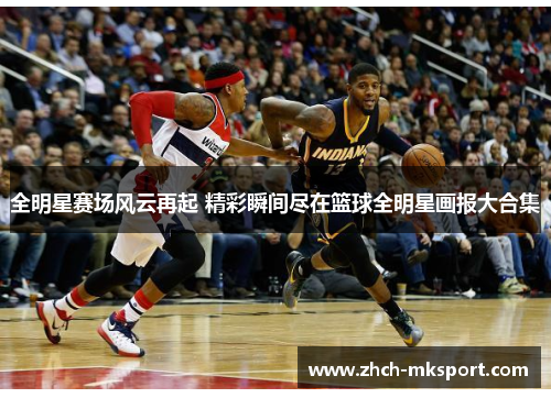 全明星赛场风云再起 精彩瞬间尽在篮球全明星画报大合集