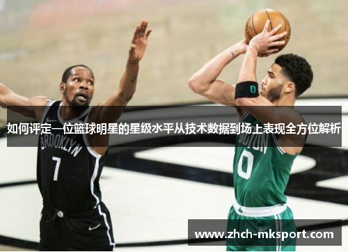 如何评定一位篮球明星的星级水平从技术数据到场上表现全方位解析