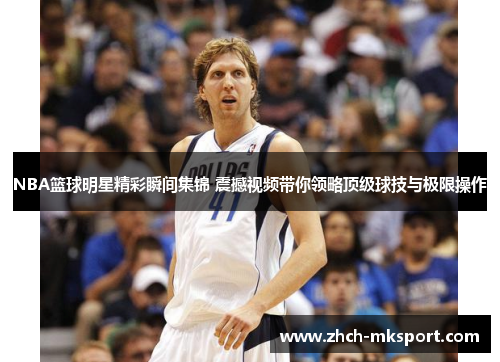 NBA篮球明星精彩瞬间集锦 震撼视频带你领略顶级球技与极限操作