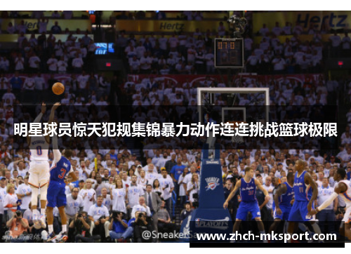 明星球员惊天犯规集锦暴力动作连连挑战篮球极限