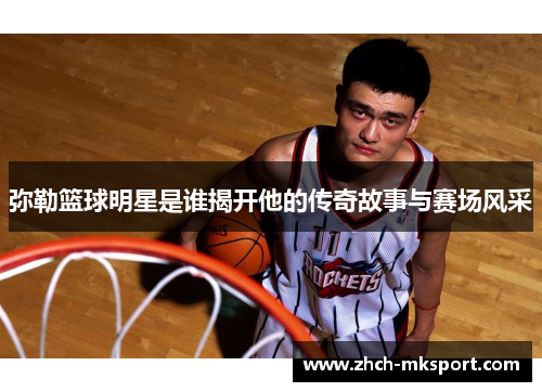 弥勒篮球明星是谁揭开他的传奇故事与赛场风采