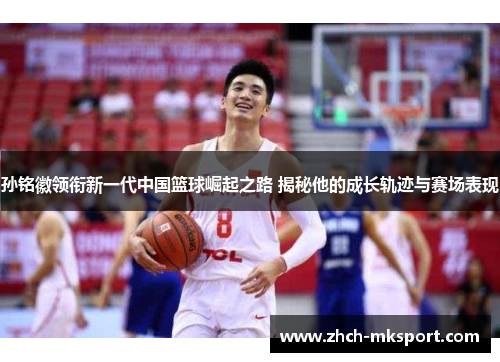 孙铭徽领衔新一代中国篮球崛起之路 揭秘他的成长轨迹与赛场表现