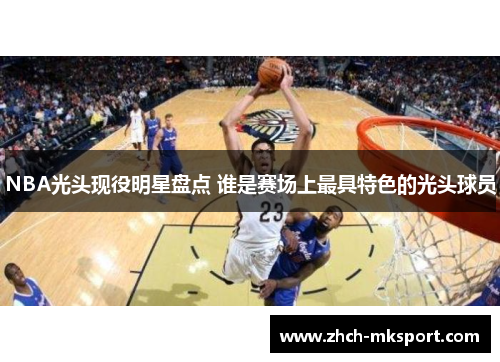 NBA光头现役明星盘点 谁是赛场上最具特色的光头球员