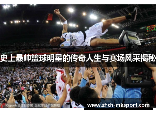 史上最帅篮球明星的传奇人生与赛场风采揭秘