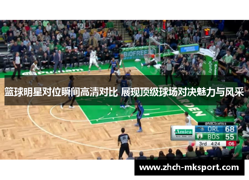 篮球明星对位瞬间高清对比 展现顶级球场对决魅力与风采