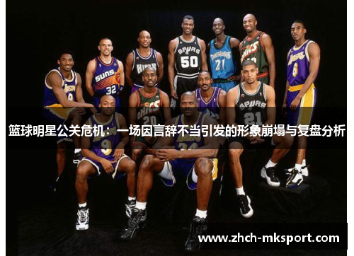 篮球明星公关危机：一场因言辞不当引发的形象崩塌与复盘分析