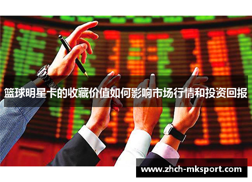 篮球明星卡的收藏价值如何影响市场行情和投资回报
