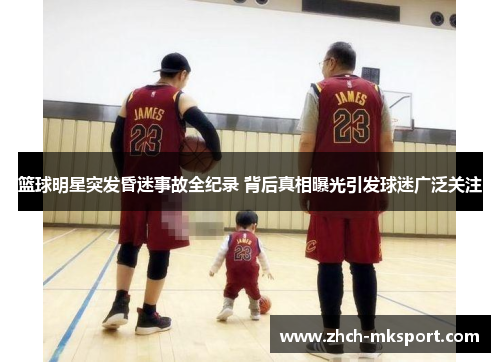 篮球明星突发昏迷事故全纪录 背后真相曝光引发球迷广泛关注