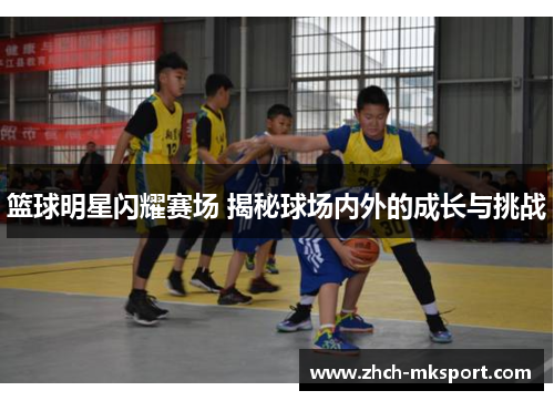 篮球明星闪耀赛场 揭秘球场内外的成长与挑战
