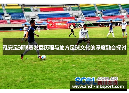 雅安足球联赛发展历程与地方足球文化的深度融合探讨